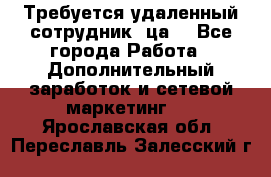 Требуется удаленный сотрудник (ца) - Все города Работа » Дополнительный заработок и сетевой маркетинг   . Ярославская обл.,Переславль-Залесский г.